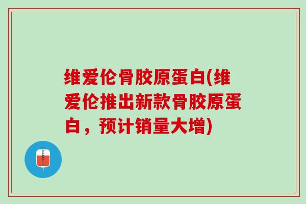 维爱伦骨胶原蛋白(维爱伦推出新款骨胶原蛋白，预计销量大增)