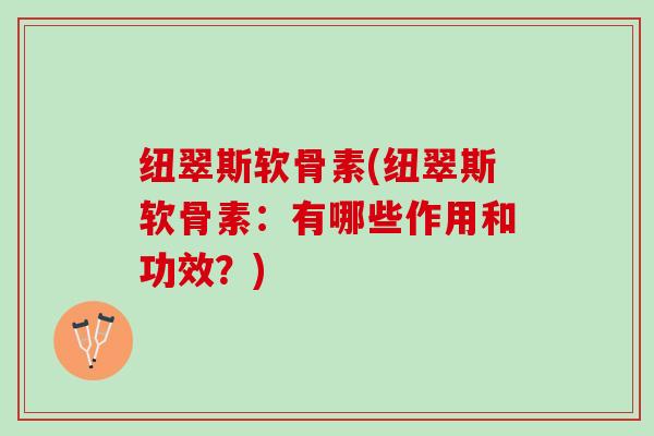 纽翠斯软骨素(纽翠斯软骨素：有哪些作用和功效？)