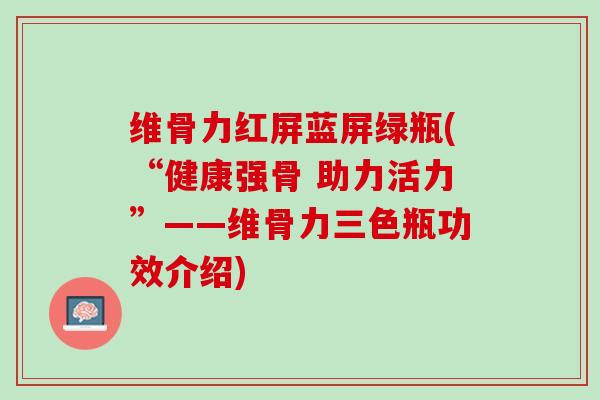 维骨力红屏蓝屏绿瓶(“健康强骨 助力活力”——维骨力三色瓶功效介绍)