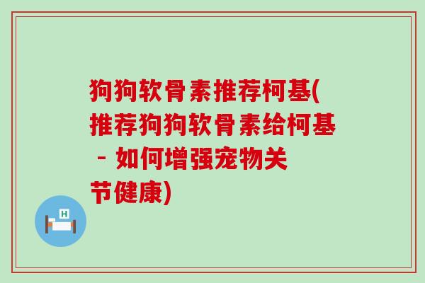 狗狗软骨素推荐柯基(推荐狗狗软骨素给柯基 - 如何增强宠物关节健康)