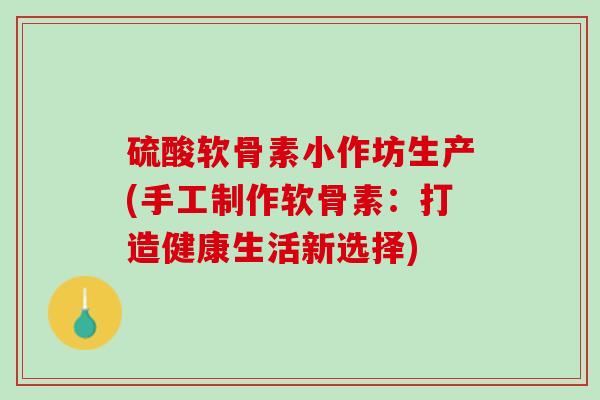 硫酸软骨素小作坊生产(手工制作软骨素：打造健康生活新选择)