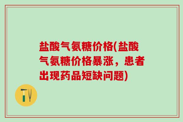 盐酸气氨糖价格(盐酸气氨糖价格暴涨，患者出现药品短缺问题)