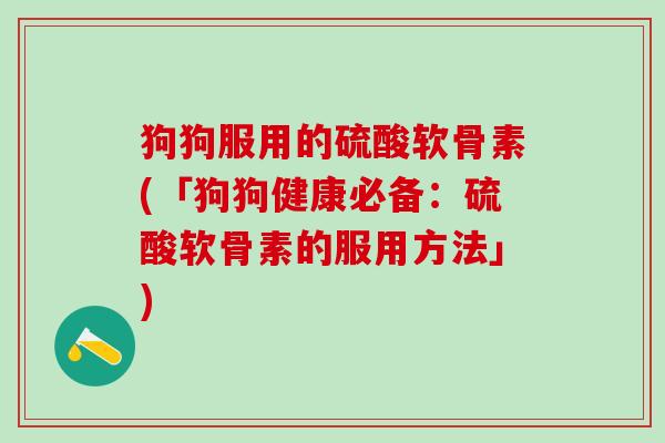 狗狗服用的硫酸软骨素(「狗狗健康必备：硫酸软骨素的服用方法」)