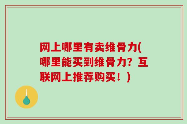 网上哪里有卖维骨力(哪里能买到维骨力？互联网上推荐购买！)