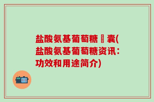 盐酸氨基葡萄糖賋囊(盐酸氨基葡萄糖资讯：功效和用途简介)