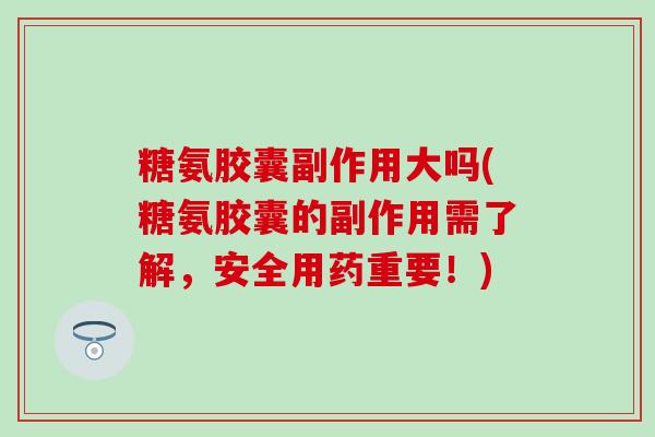 糖氨胶囊副作用大吗(糖氨胶囊的副作用需了解，安全用药重要！)