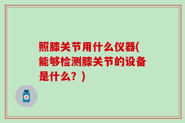 照膝关节用什么仪器(能够检测膝关节的设备是什么？)