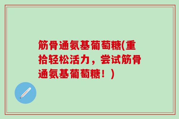 筋骨通氨基葡萄糖(重拾轻松活力，尝试筋骨通氨基葡萄糖！)