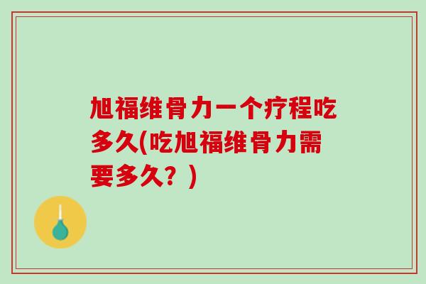 旭福维骨力一个疗程吃多久(吃旭福维骨力需要多久？)