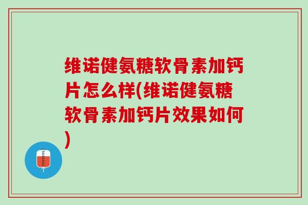 维诺健氨糖软骨素加钙片怎么样(维诺健氨糖软骨素加钙片效果如何)