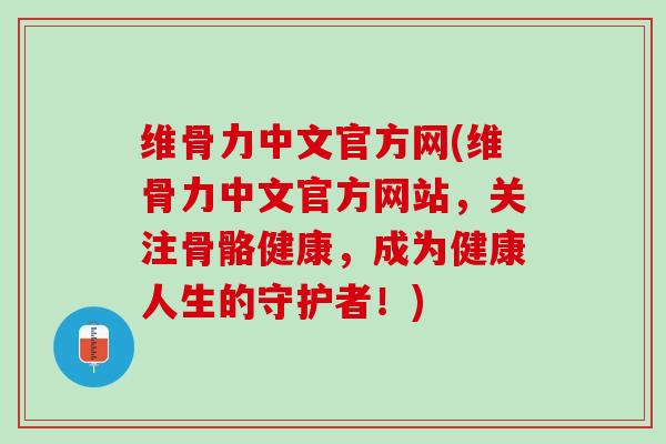 维骨力中文官方网(维骨力中文官方网站，关注骨骼健康，成为健康人生的守护者！)