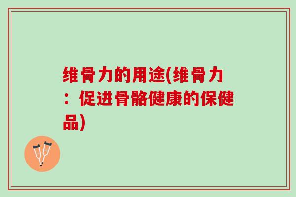 维骨力的用途(维骨力：促进骨骼健康的保健品)
