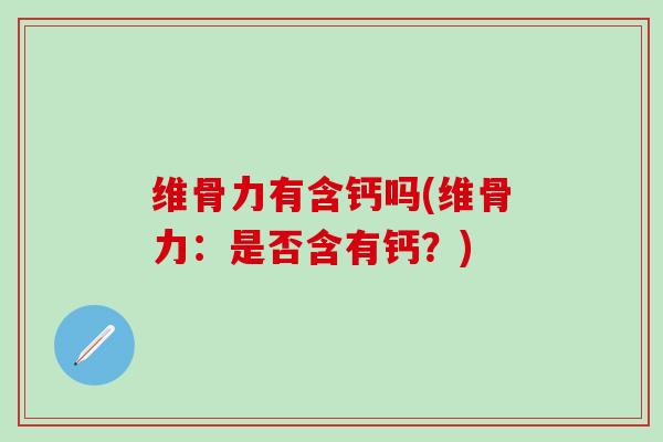 维骨力有含钙吗(维骨力：是否含有钙？)
