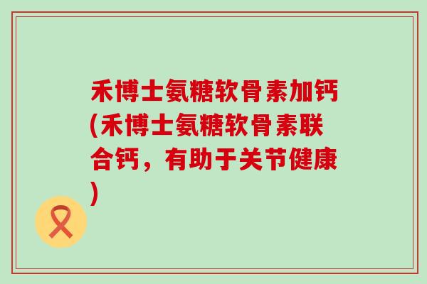禾博士氨糖软骨素加钙(禾博士氨糖软骨素联合钙，有助于关节健康)