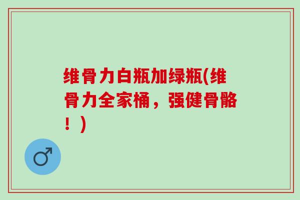 维骨力白瓶加绿瓶(维骨力全家桶，强健骨骼！)