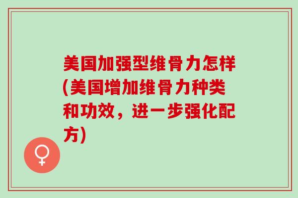 美国加强型维骨力怎样(美国增加维骨力种类和功效，进一步强化配方)