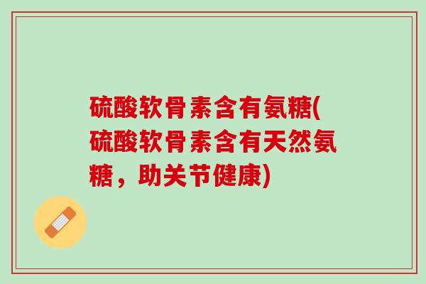 硫酸软骨素含有氨糖(硫酸软骨素含有天然氨糖，助关节健康)