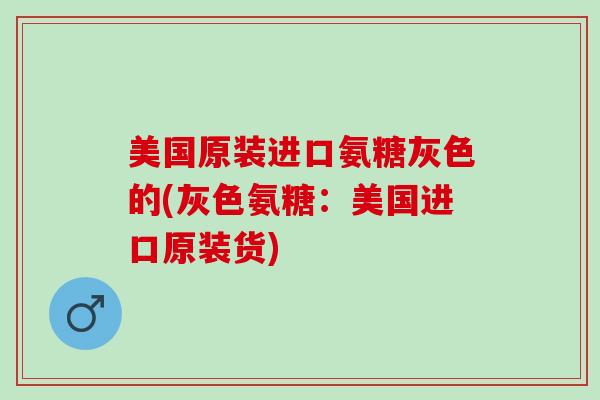 美国原装进口氨糖灰色的(灰色氨糖：美国进口原装货)