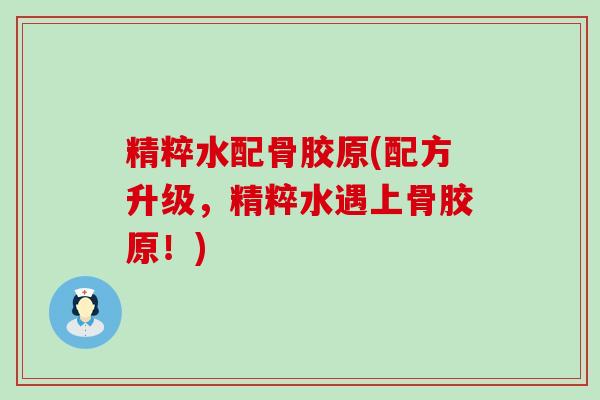 精粹水配骨胶原(配方升级，精粹水遇上骨胶原！)
