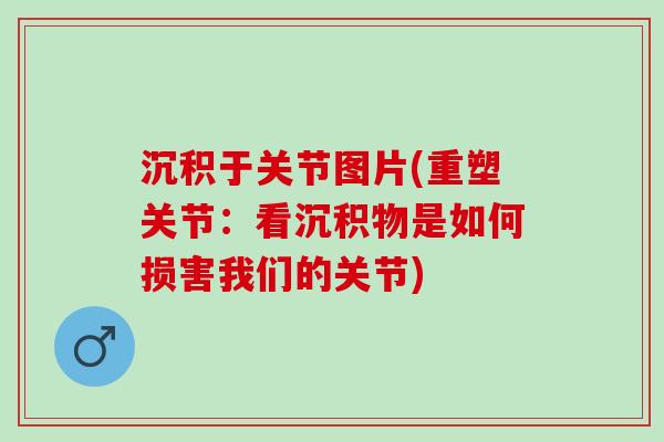 沉积于关节图片(重塑关节：看沉积物是如何损害我们的关节)