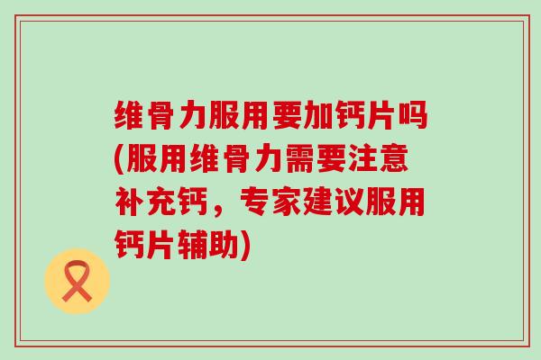 维骨力服用要加钙片吗(服用维骨力需要注意补充钙，专家建议服用钙片辅助)