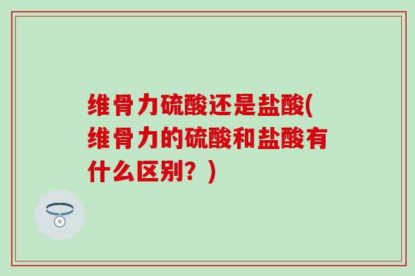 维骨力硫酸还是盐酸(维骨力的硫酸和盐酸有什么区别？)