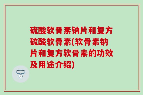 硫酸软骨素钠片和复方硫酸软骨素(软骨素钠片和复方软骨素的功效及用途介绍)