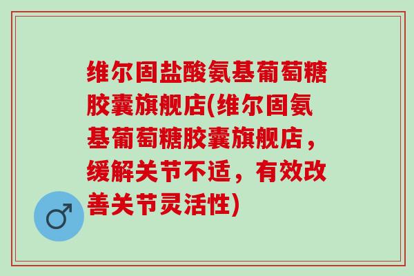 维尔固盐酸氨基葡萄糖胶囊旗舰店(维尔固氨基葡萄糖胶囊旗舰店，缓解关节不适，有效改善关节灵活性)