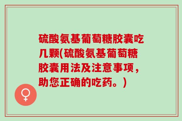 硫酸氨基葡萄糖胶囊吃几颗(硫酸氨基葡萄糖胶囊用法及注意事项，助您正确的吃药。)