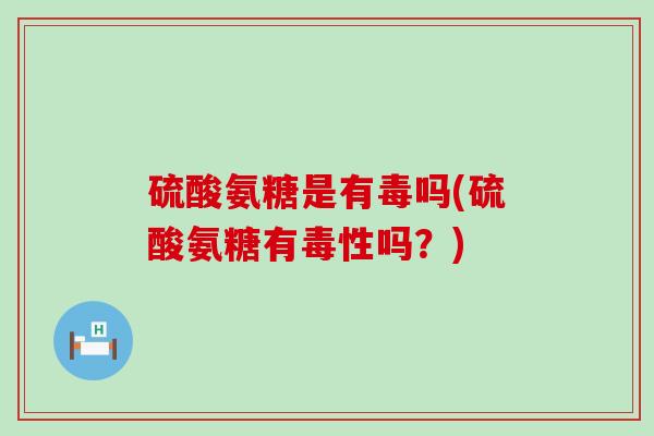 硫酸氨糖是有毒吗(硫酸氨糖有毒性吗？)