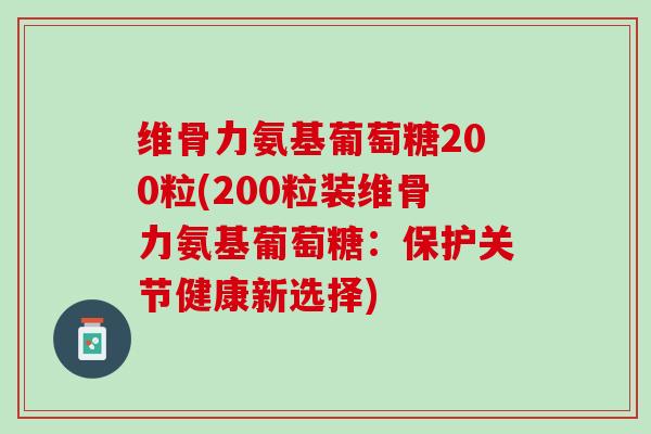 维骨力氨基葡萄糖200粒(200粒装维骨力氨基葡萄糖：保护关节健康新选择)
