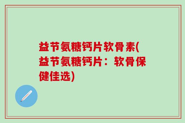 益节氨糖钙片软骨素(益节氨糖钙片：软骨保健佳选)