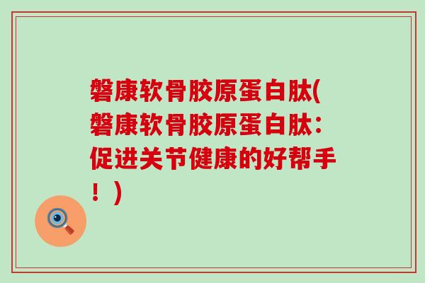 磐康软骨胶原蛋白肽(磐康软骨胶原蛋白肽:促进关节健康的好帮手!) 磐康软骨胶原蛋白肽(磐康软骨胶原蛋白肽:促进关节健康的好帮手!)