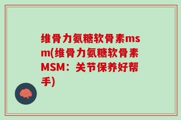 维骨力氨糖软骨素msm(维骨力氨糖软骨素MSM：关节保养好帮手)