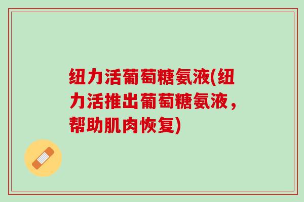 纽力活葡萄糖氨液(纽力活推出葡萄糖氨液，帮助肌肉恢复)