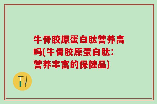 牛骨胶原蛋白肽营养高吗(牛骨胶原蛋白肽：营养丰富的保健品)
