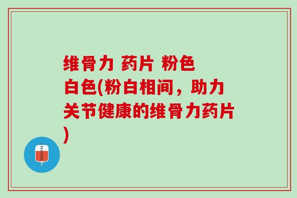 维骨力 药片 粉色 白色(粉白相间，助力关节健康的维骨力药片)