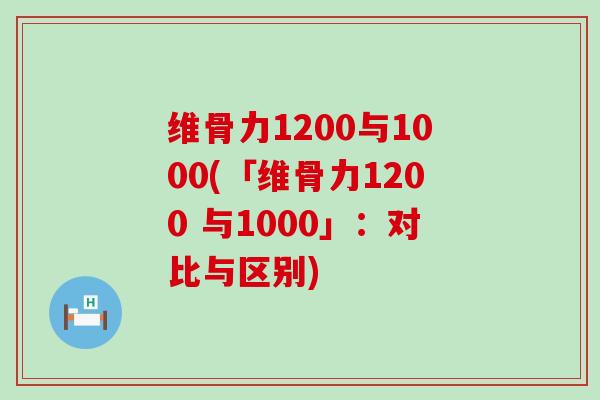 维骨力1200与1000(「维骨力1200 与1000」：对比与区别)
