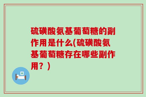 硫磺酸氨基葡萄糖的副作用是什么(硫磺酸氨基葡萄糖存在哪些副作用？)