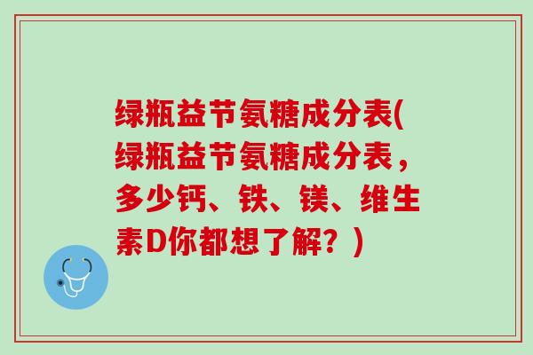 绿瓶益节氨糖成分表(绿瓶益节氨糖成分表，多少钙、铁、镁、维生素D你都想了解？)