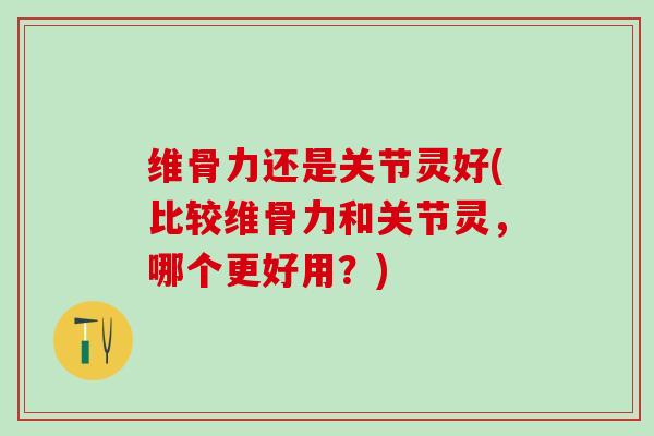 维骨力还是关节灵好(比较维骨力和关节灵，哪个更好用？)
