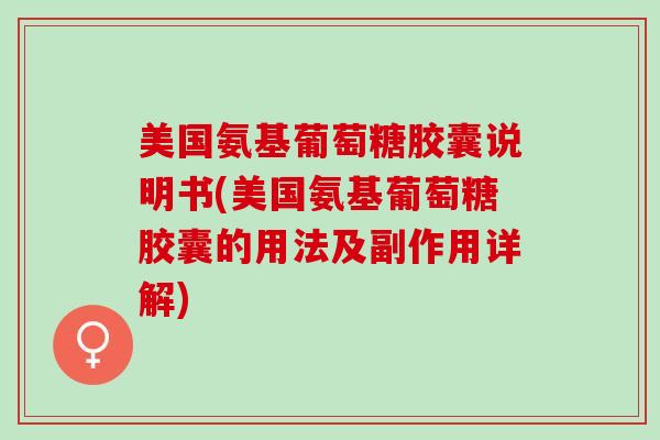 美国氨基葡萄糖胶囊说明书(美国氨基葡萄糖胶囊的用法及副作用详解)