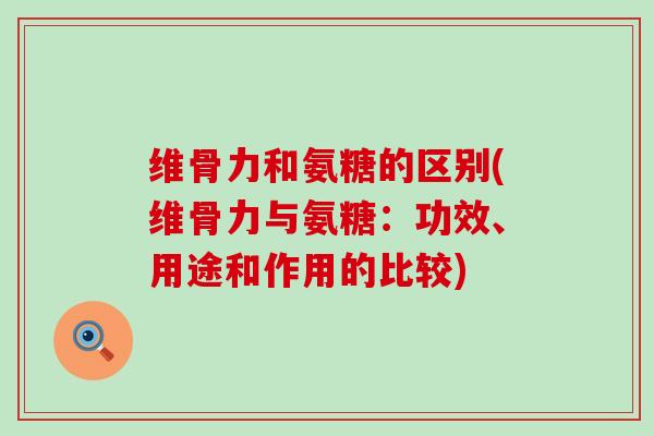 维骨力和氨糖的区别(维骨力与氨糖：功效、用途和作用的比较)