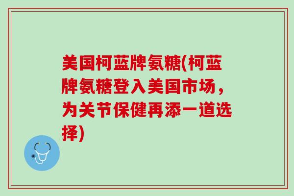 美国柯蓝牌氨糖(柯蓝牌氨糖登入美国市场，为关节保健再添一道选择)