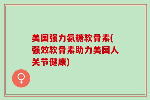 美国强力氨糖软骨素(强效软骨素助力美国人关节健康)