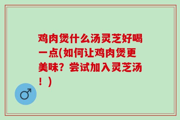 鸡肉煲什么汤灵芝好喝一点(如何让鸡肉煲更美味？尝试加入灵芝汤！)