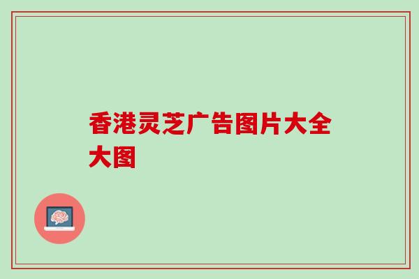 香港灵芝广告图片大全大图