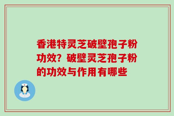 香港特灵芝破壁孢子粉功效？破壁灵芝孢子粉的功效与作用有哪些
