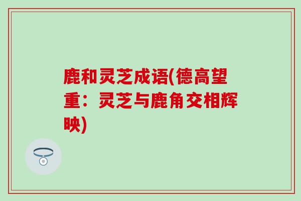 鹿和灵芝成语(德高望重：灵芝与鹿角交相辉映)