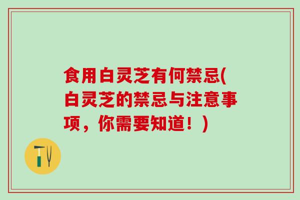 食用白灵芝有何禁忌(白灵芝的禁忌与注意事项，你需要知道！)